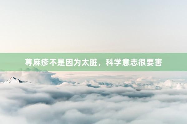 荨麻疹不是因为太脏，科学意志很要害