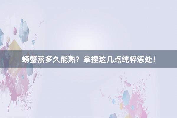 螃蟹蒸多久能熟？掌捏这几点纯粹惩处！