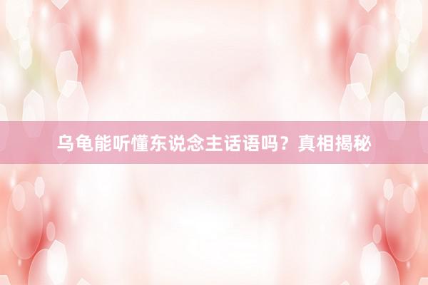 乌龟能听懂东说念主话语吗？真相揭秘