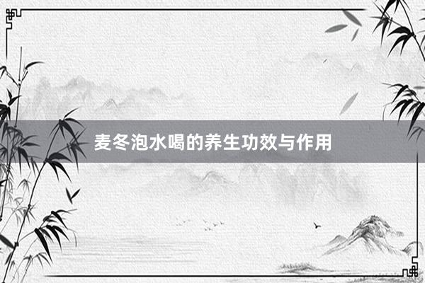 麦冬泡水喝的养生功效与作用