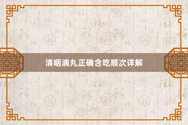 清咽滴丸正确含吃顺次详解