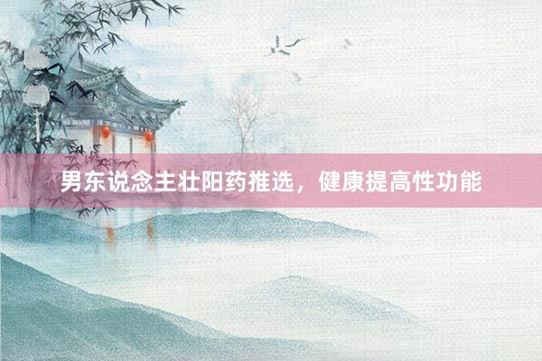 男东说念主壮阳药推选,健康提高性功能