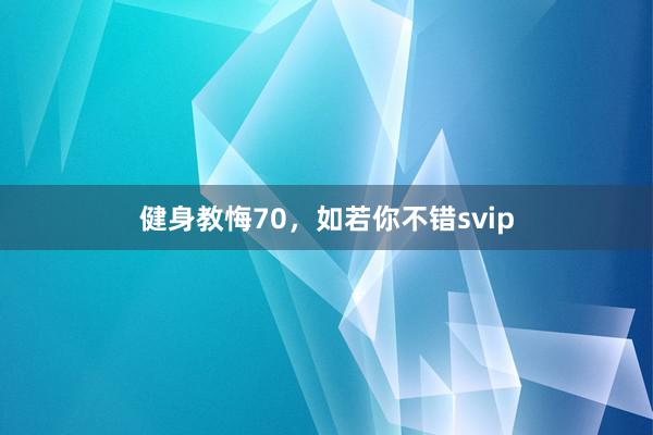 健身教悔70,如若你不错svip